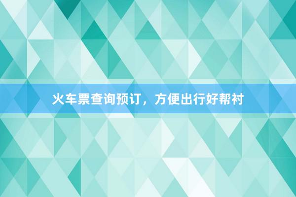 火车票查询预订，方便出行好帮衬