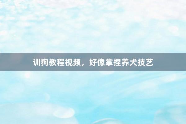 训狗教程视频，好像掌捏养犬技艺